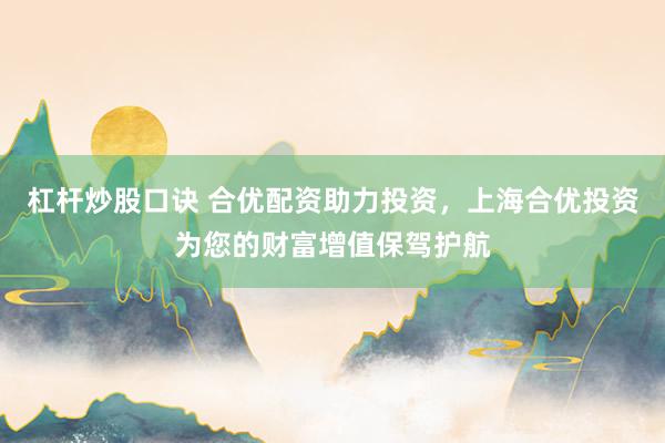 杠杆炒股口诀 合优配资助力投资，上海合优投资为您的财富增值保驾护航
