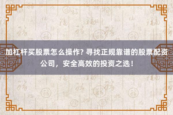 加杠杆买股票怎么操作? 寻找正规靠谱的股票配资公司，安全高效的投资之选！