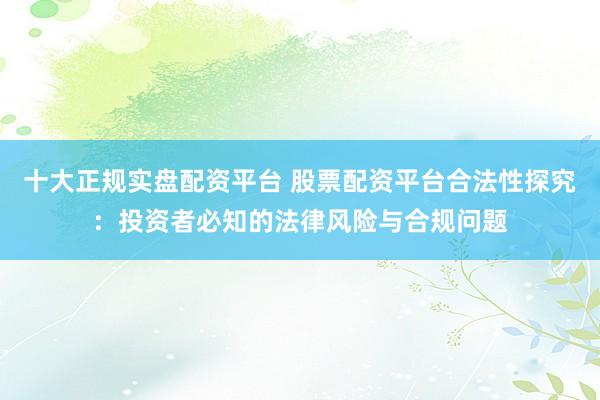 十大正规实盘配资平台 股票配资平台合法性探究：投资者必知的法律风险与合规问题