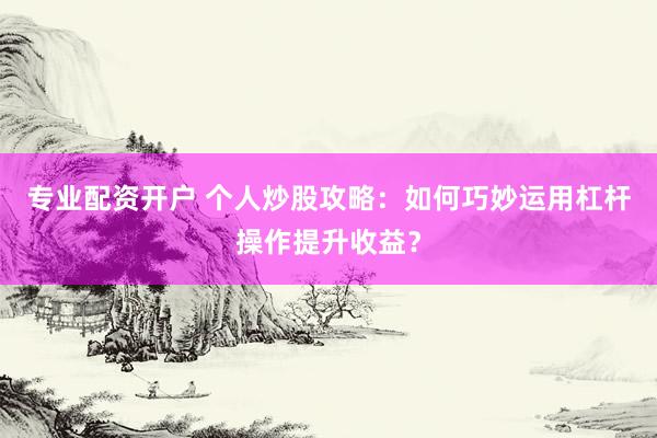 专业配资开户 个人炒股攻略：如何巧妙运用杠杆操作提升收益？