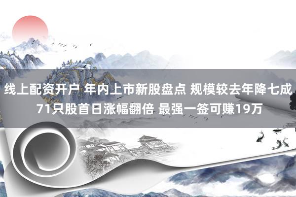 线上配资开户 年内上市新股盘点 规模较去年降七成 71只股首日涨幅翻倍 最强一签可赚19万