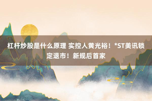 杠杆炒股是什么原理 实控人黄光裕！*ST美讯锁定退市！新规后首家
