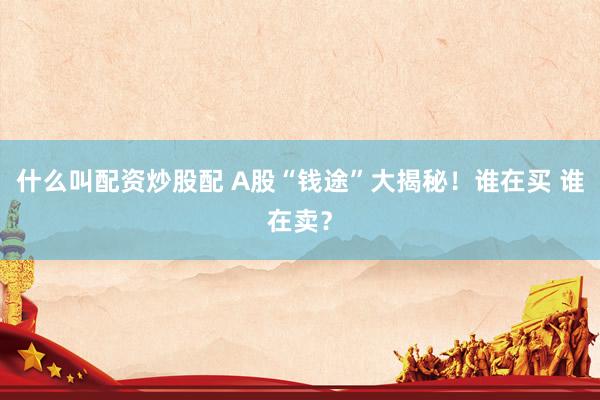什么叫配资炒股配 A股“钱途”大揭秘！谁在买 谁在卖？