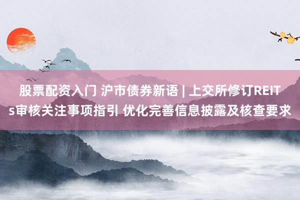 股票配资入门 沪市债券新语 | 上交所修订REITs审核关注事项指引 优化完善信息披露及核查要求