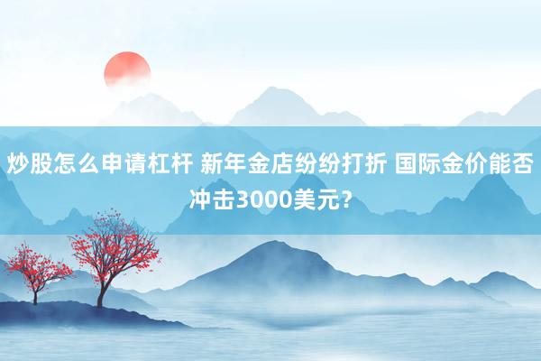 炒股怎么申请杠杆 新年金店纷纷打折 国际金价能否冲击3000美元？