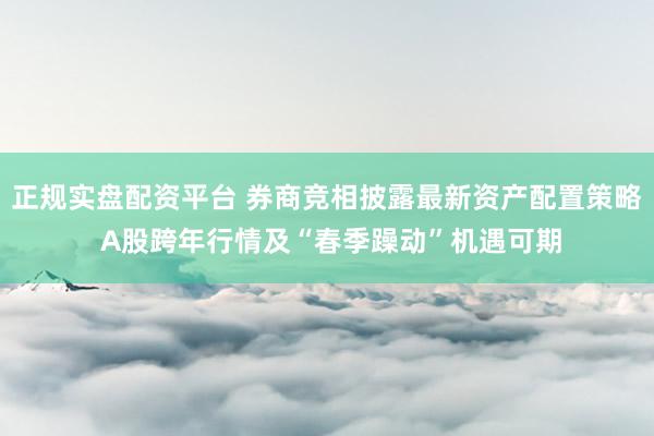 正规实盘配资平台 券商竞相披露最新资产配置策略 A股跨年行情及“春季躁动”机遇可期