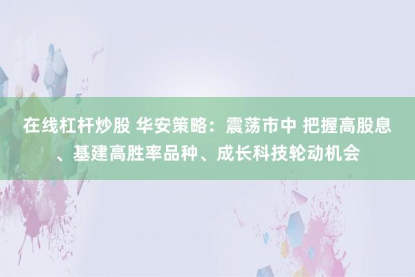 在线杠杆炒股 华安策略：震荡市中 把握高股息、基建高胜率品种、成长科技轮动机会