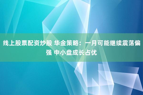 线上股票配资炒股 华金策略：一月可能继续震荡偏强 中小盘成长占优