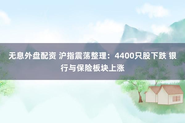 无息外盘配资 沪指震荡整理：4400只股下跌 银行与保险板块上涨