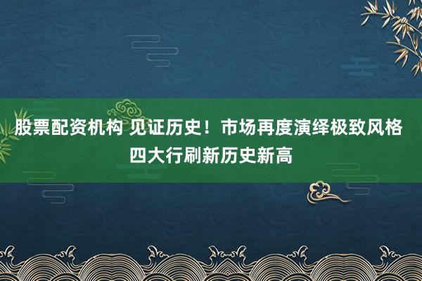 股票配资机构 见证历史！市场再度演绎极致风格 四大行刷新历史新高