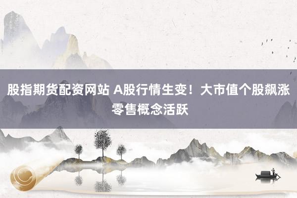 股指期货配资网站 A股行情生变！大市值个股飙涨 零售概念活跃