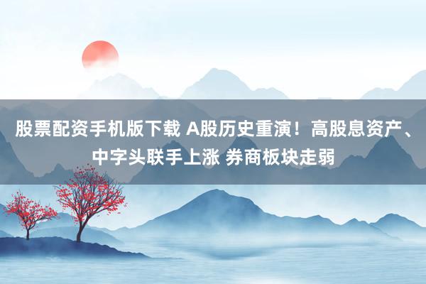 股票配资手机版下载 A股历史重演！高股息资产、中字头联手上涨 券商板块走弱