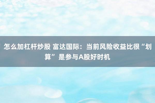 怎么加杠杆炒股 富达国际：当前风险收益比很“划算” 是参与A股好时机