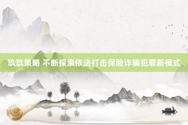 玖玖策略 不断探索依法打击保险诈骗犯罪新模式