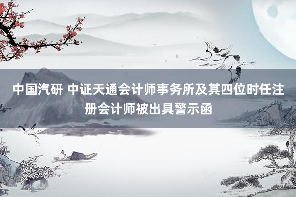 中国汽研 中证天通会计师事务所及其四位时任注册会计师被出具警示函