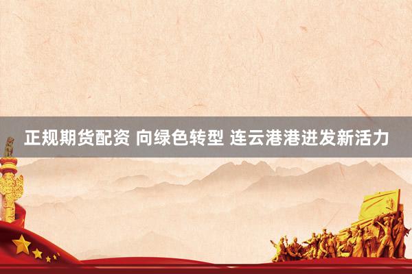 正规期货配资 向绿色转型 连云港港迸发新活力