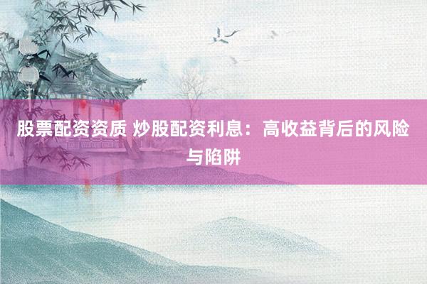 股票配资资质 炒股配资利息：高收益背后的风险与陷阱