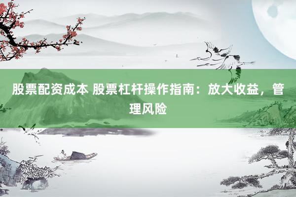 股票配资成本 股票杠杆操作指南：放大收益，管理风险