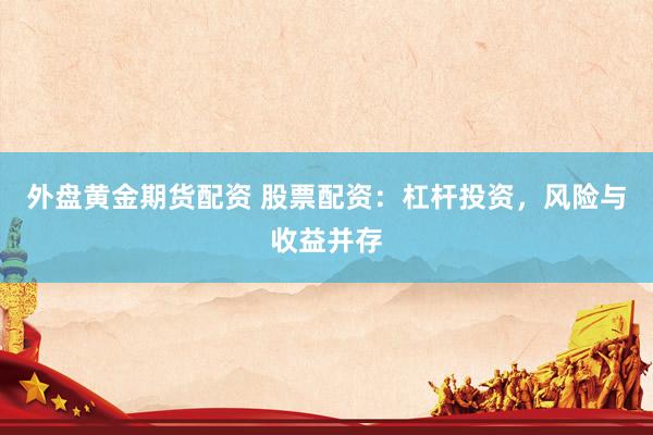 外盘黄金期货配资 股票配资：杠杆投资，风险与收益并存