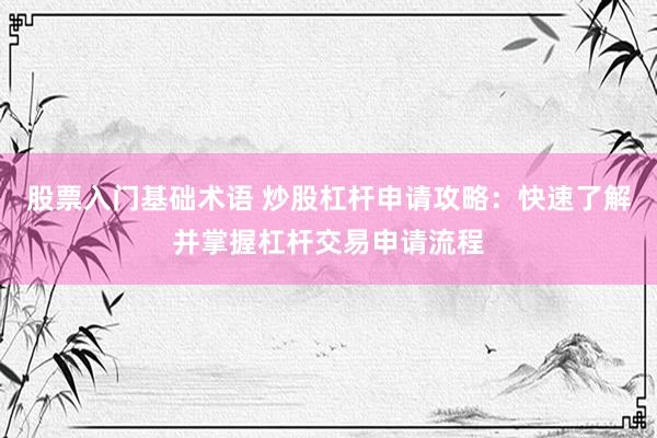 股票入门基础术语 炒股杠杆申请攻略：快速了解并掌握杠杆交易申请流程
