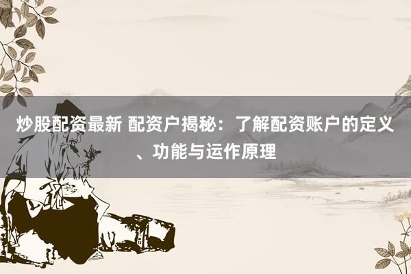 炒股配资最新 配资户揭秘：了解配资账户的定义、功能与运作原理