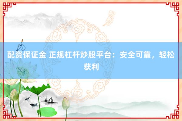 配资保证金 正规杠杆炒股平台：安全可靠，轻松获利