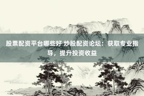 股票配资平台哪些好 炒股配资论坛：获取专业指导，提升投资收益
