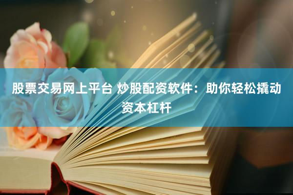 股票交易网上平台 炒股配资软件：助你轻松撬动资本杠杆