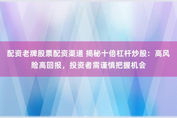 配资老牌股票配资渠道 揭秘十倍杠杆炒股：高风险高回报，投资者需谨慎把握机会