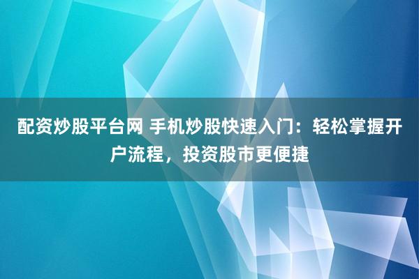 配资炒股平台网 手机炒股快速入门：轻松掌握开户流程，投资股市更便捷