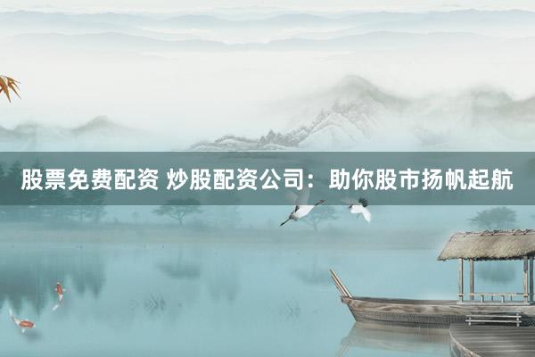 股票免费配资 炒股配资公司：助你股市扬帆起航