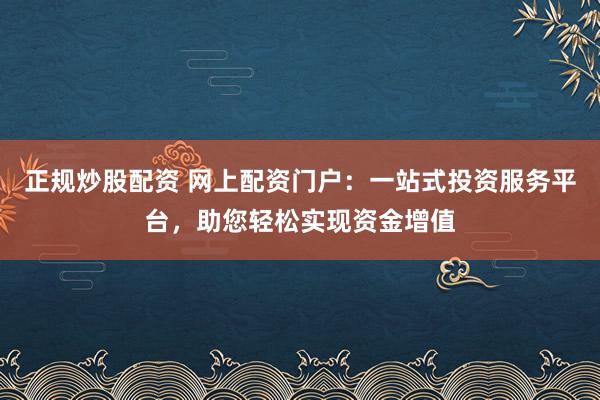正规炒股配资 网上配资门户：一站式投资服务平台，助您轻松实现资金增值