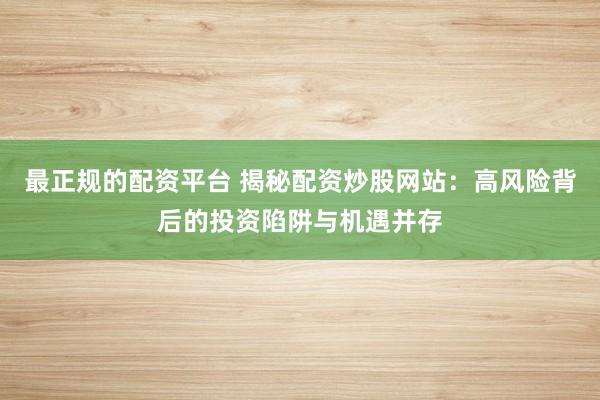 最正规的配资平台 揭秘配资炒股网站：高风险背后的投资陷阱与机遇并存