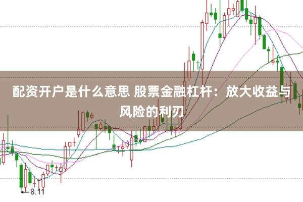 配资开户是什么意思 股票金融杠杆：放大收益与风险的利刃