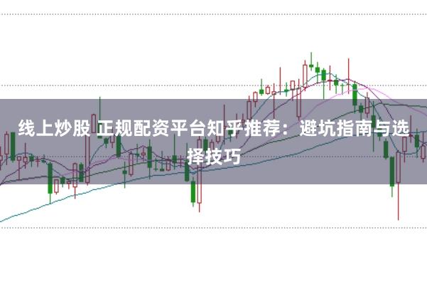 线上炒股 正规配资平台知乎推荐：避坑指南与选择技巧
