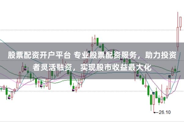 股票配资开户平台 专业股票配资服务，助力投资者灵活融资，实现股市收益最大化
