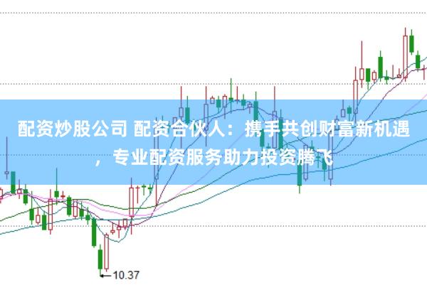 配资炒股公司 配资合伙人：携手共创财富新机遇，专业配资服务助力投资腾飞