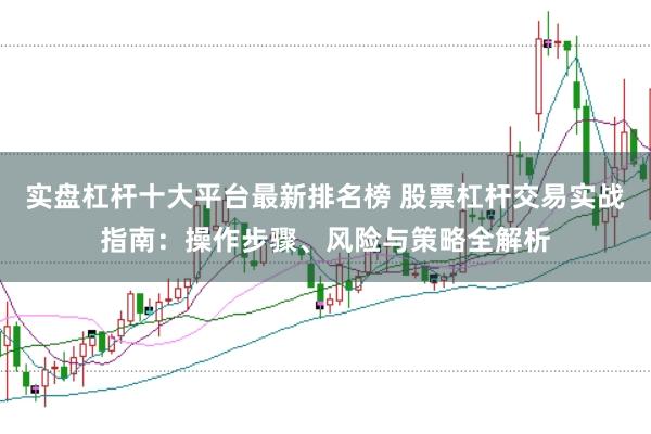 实盘杠杆十大平台最新排名榜 股票杠杆交易实战指南：操作步骤、风险与策略全解析