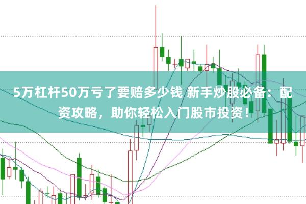 5万杠杆50万亏了要赔多少钱 新手炒股必备：配资攻略，助你轻松入门股市投资！