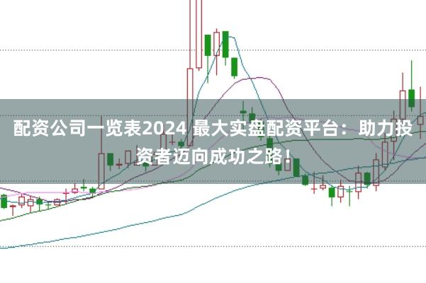 配资公司一览表2024 最大实盘配资平台：助力投资者迈向成功之路！