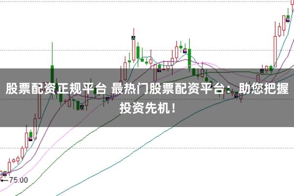 股票配资正规平台 最热门股票配资平台：助您把握投资先机！