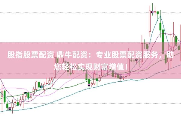 股指股票配资 鼎牛配资：专业股票配资服务，助您轻松实现财富增值！