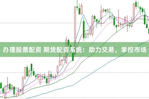 办理股票配资 期货配资系统：助力交易，掌控市场