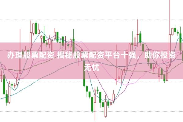 办理股票配资 揭秘股票配资平台十强，助你投资无忧
