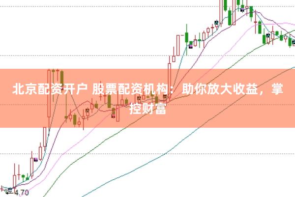 北京配资开户 股票配资机构：助你放大收益，掌控财富