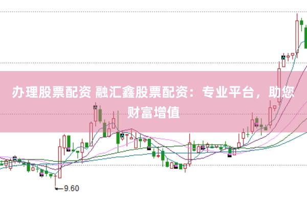 办理股票配资 融汇鑫股票配资：专业平台，助您财富增值
