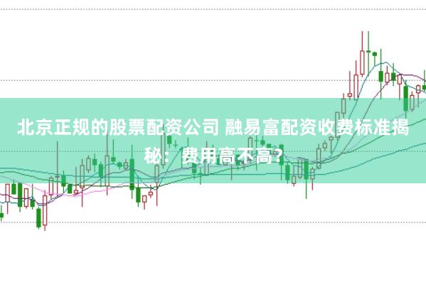 北京正规的股票配资公司 融易富配资收费标准揭秘：费用高不高？