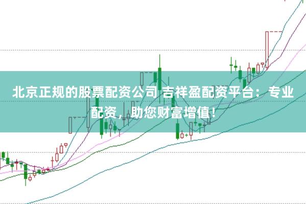 北京正规的股票配资公司 吉祥盈配资平台：专业配资，助您财富增值！