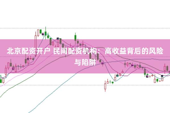 北京配资开户 民间配资机构：高收益背后的风险与陷阱