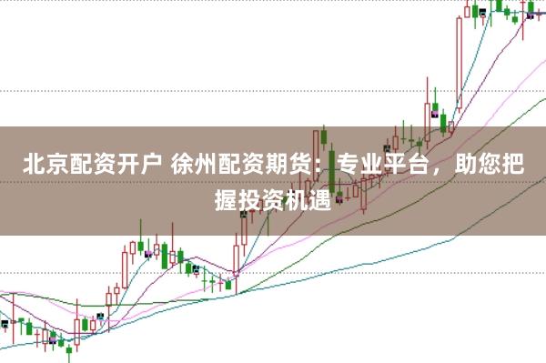 北京配资开户 徐州配资期货：专业平台，助您把握投资机遇